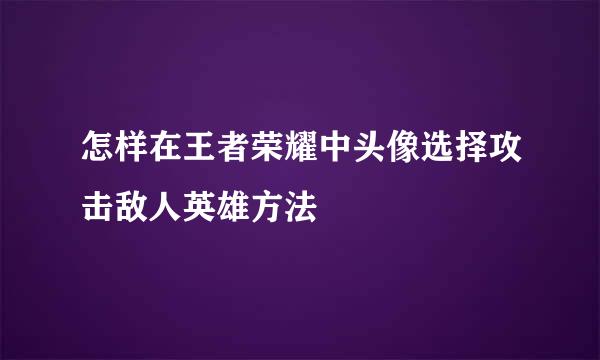 怎样在王者荣耀中头像选择攻击敌人英雄方法