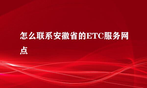 怎么联系安徽省的ETC服务网点