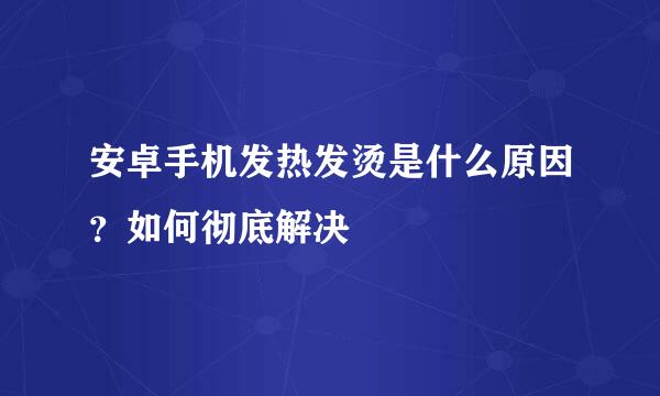 安卓手机发热发烫是什么原因？如何彻底解决