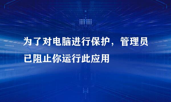 为了对电脑进行保护，管理员已阻止你运行此应用