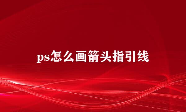 ps怎么画箭头指引线