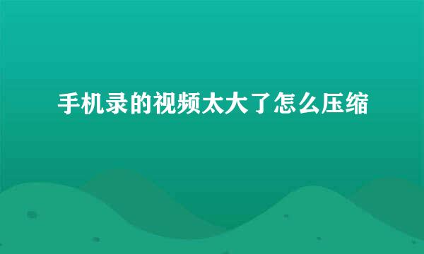 手机录的视频太大了怎么压缩