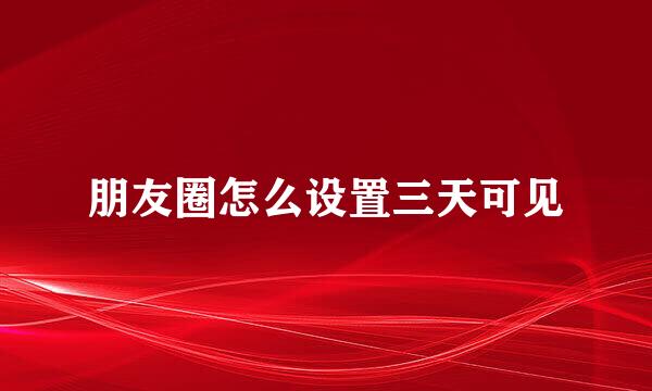 朋友圈怎么设置三天可见