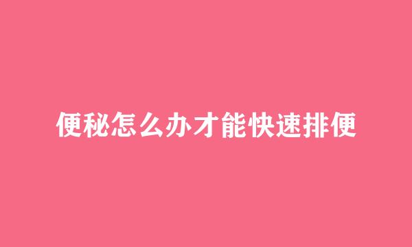 便秘怎么办才能快速排便