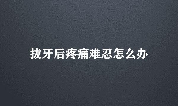 拔牙后疼痛难忍怎么办