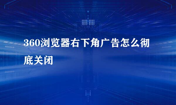 360浏览器右下角广告怎么彻底关闭