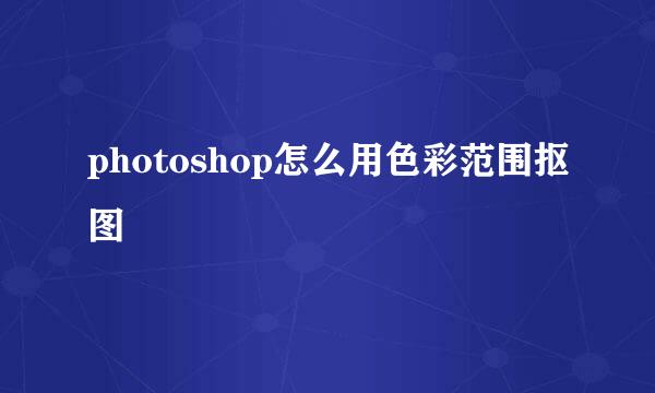 photoshop怎么用色彩范围抠图