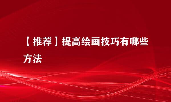 【推荐】提高绘画技巧有哪些方法
