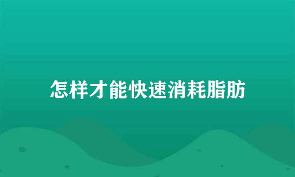 怎样才能快速消耗脂肪