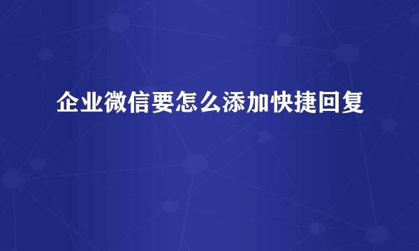企业微信要怎么添加快捷回复