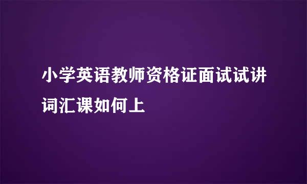小学英语教师资格证面试试讲词汇课如何上