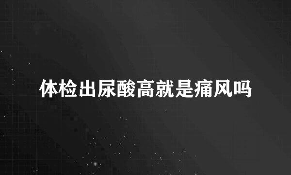 体检出尿酸高就是痛风吗
