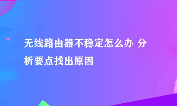 无线路由器不稳定怎么办 分析要点找出原因