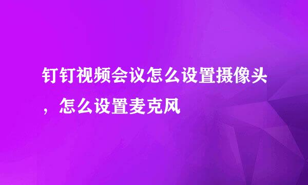 钉钉视频会议怎么设置摄像头，怎么设置麦克风