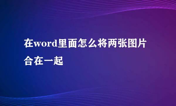 在word里面怎么将两张图片合在一起