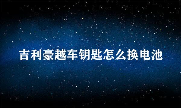 吉利豪越车钥匙怎么换电池