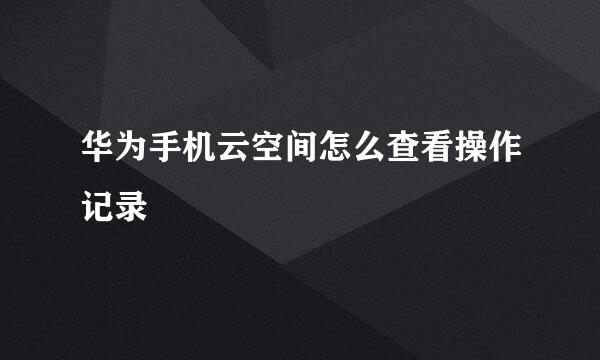 华为手机云空间怎么查看操作记录