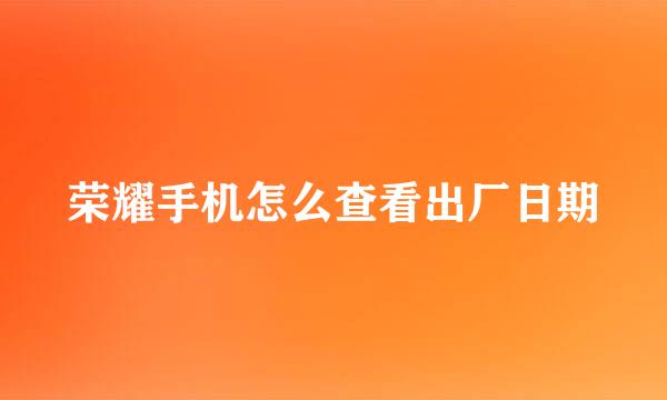 荣耀手机怎么查看出厂日期