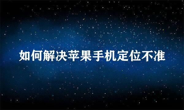 如何解决苹果手机定位不准