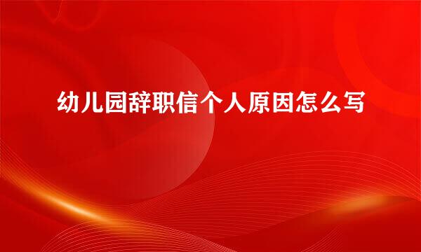 幼儿园辞职信个人原因怎么写