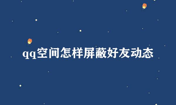 qq空间怎样屏蔽好友动态
