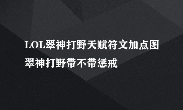 LOL翠神打野天赋符文加点图翠神打野带不带惩戒