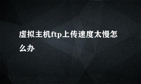 虚拟主机ftp上传速度太慢怎么办
