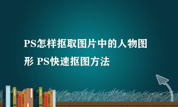 PS怎样抠取图片中的人物图形 PS快速抠图方法
