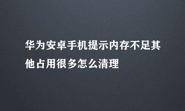 华为安卓手机提示内存不足其他占用很多怎么清理