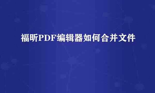 福昕PDF编辑器如何合并文件
