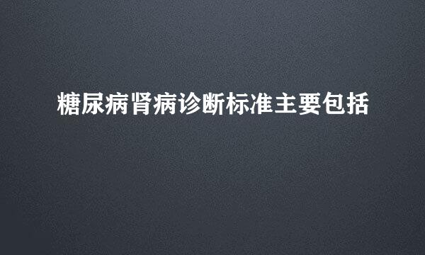糖尿病肾病诊断标准主要包括
