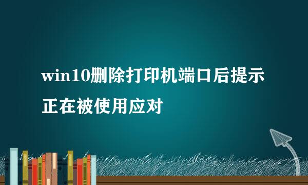 win10删除打印机端口后提示正在被使用应对