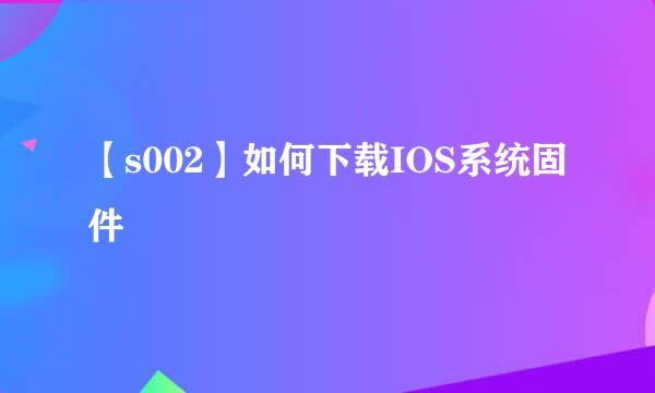 【s002】如何下载IOS系统固件