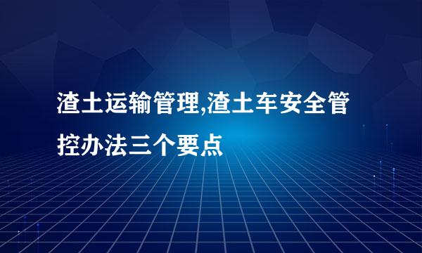 渣土运输管理,渣土车安全管控办法三个要点