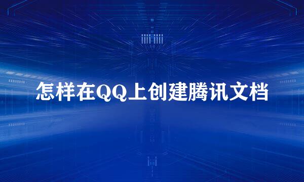 怎样在QQ上创建腾讯文档