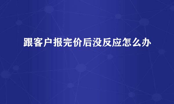 跟客户报完价后没反应怎么办