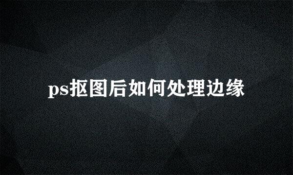 ps抠图后如何处理边缘