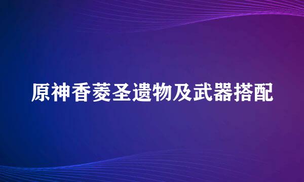 原神香菱圣遗物及武器搭配