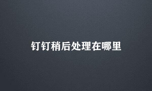 钉钉稍后处理在哪里
