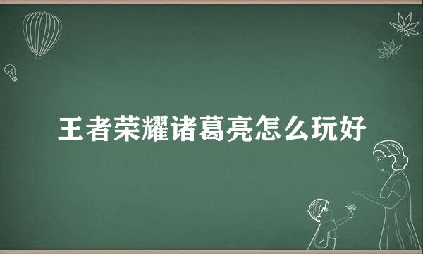 王者荣耀诸葛亮怎么玩好