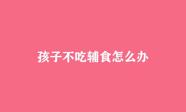孩子不吃辅食怎么办