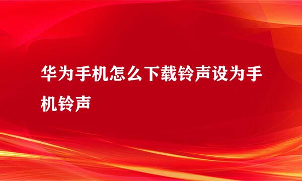 华为手机怎么下载铃声设为手机铃声