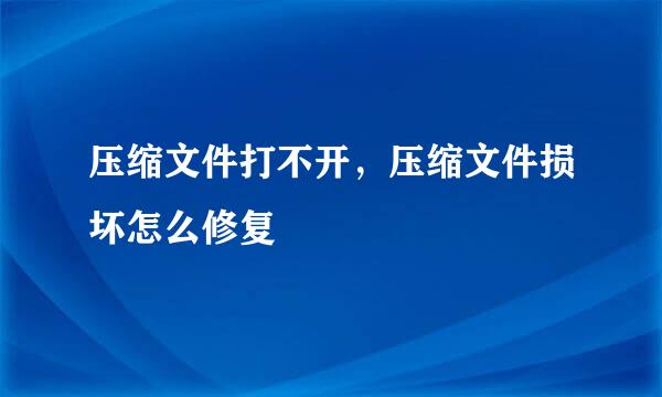 压缩文件打不开，压缩文件损坏怎么修复