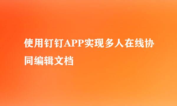使用钉钉APP实现多人在线协同编辑文档