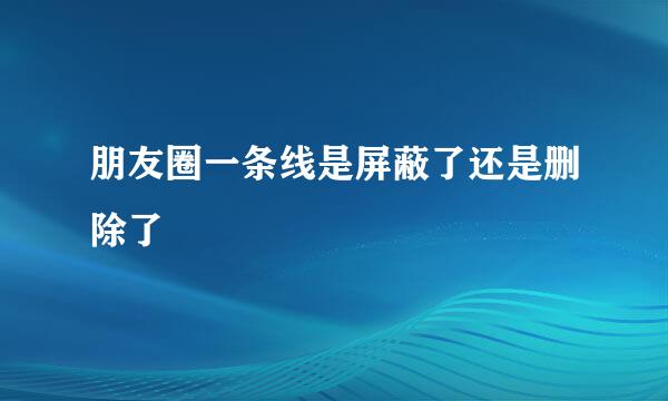 朋友圈一条线是屏蔽了还是删除了