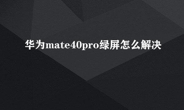 华为mate40pro绿屏怎么解决