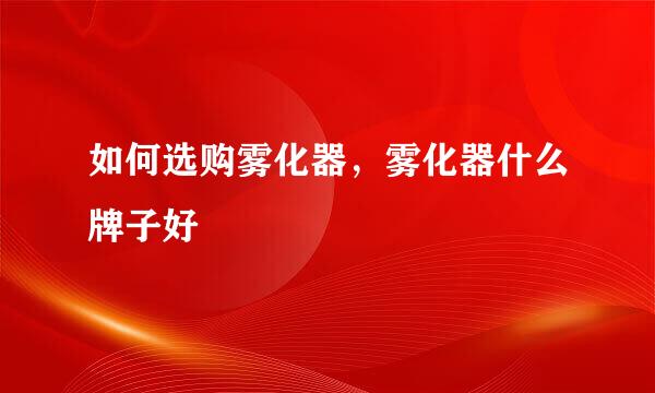 如何选购雾化器，雾化器什么牌子好