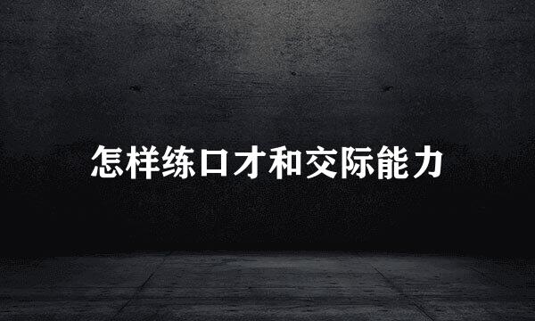 怎样练口才和交际能力