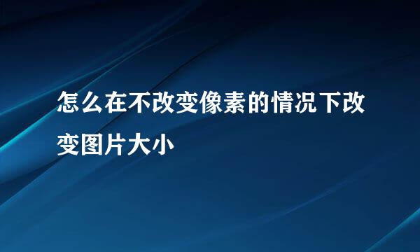 怎么在不改变像素的情况下改变图片大小