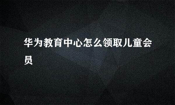 华为教育中心怎么领取儿童会员